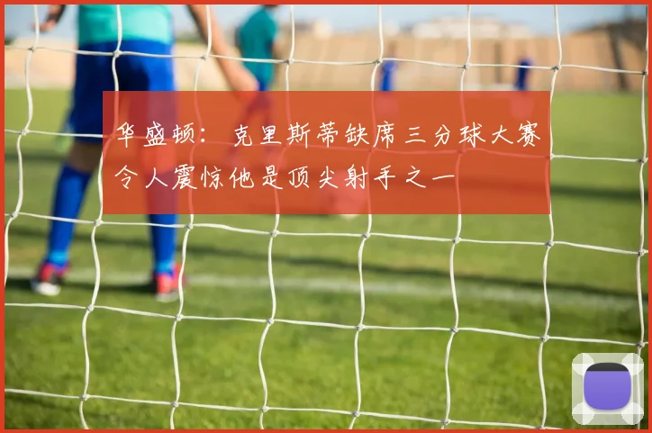 华盛顿：克里斯蒂缺席三分球大赛令人震惊他是顶尖射手之一