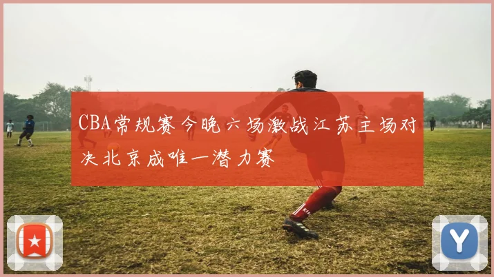 CBA常规赛今晚六场激战江苏主场对决北京成唯一潜力赛