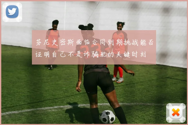 芬尼史密斯面临合同到期挑战能否证明自己不是诈骗犯的关键时刻