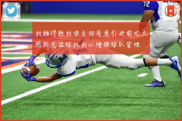 利雅得胜利俱乐部有意引进前尤文图斯总监琼托利以增强球队管理