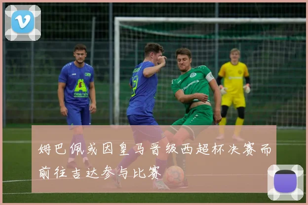 姆巴佩或因皇马晋级西超杯决赛而前往吉达参与比赛