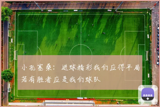 小孔塞桑：进球精彩我们应得平局若有胜者应是我们球队