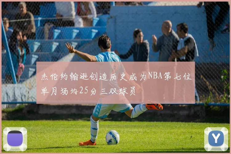 杰伦约翰逊创造历史成为NBA第七位单月场均25分三双球员