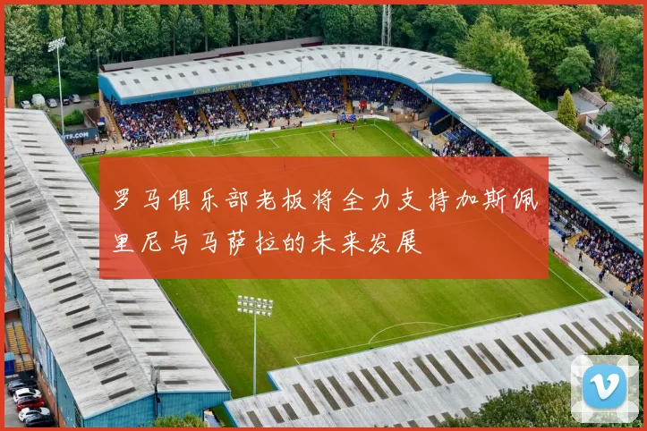 罗马俱乐部老板将全力支持加斯佩里尼与马萨拉的未来发展