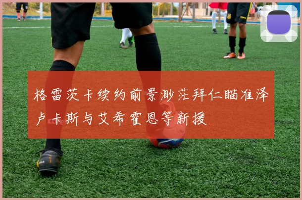 格雷茨卡续约前景渺茫拜仁瞄准泽卢卡斯与艾希霍恩等新援