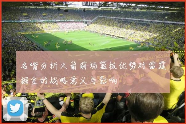 名嘴分析火箭前场篮板优势对雷霆掘金的战略意义与影响