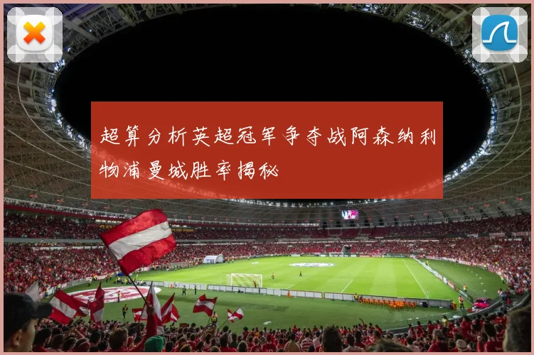 超算分析英超冠军争夺战阿森纳利物浦曼城胜率揭秘