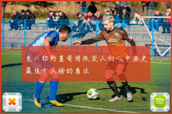 克六称约基奇将改变人们心中历史最佳十人榜的看法