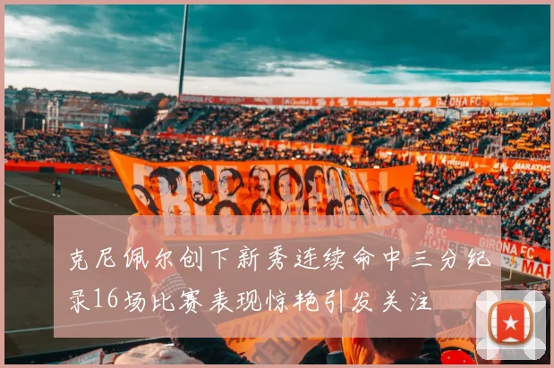 克尼佩尔创下新秀连续命中三分纪录16场比赛表现惊艳引发关注