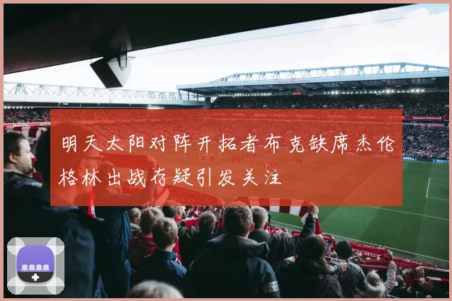 明天太阳对阵开拓者布克缺席杰伦格林出战存疑引发关注