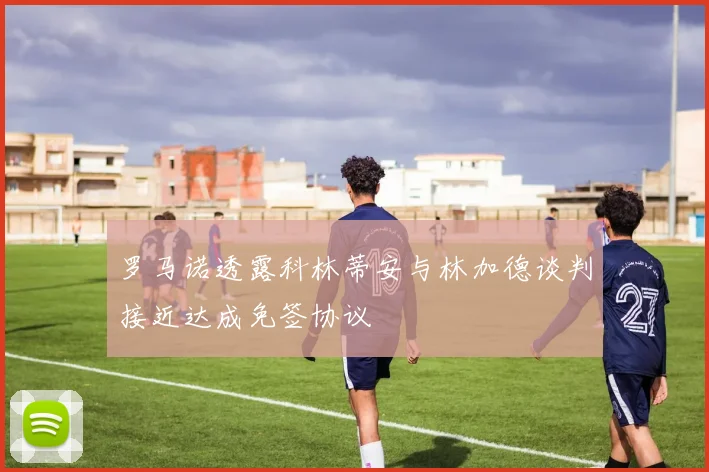 罗马诺透露科林蒂安与林加德谈判接近达成免签协议