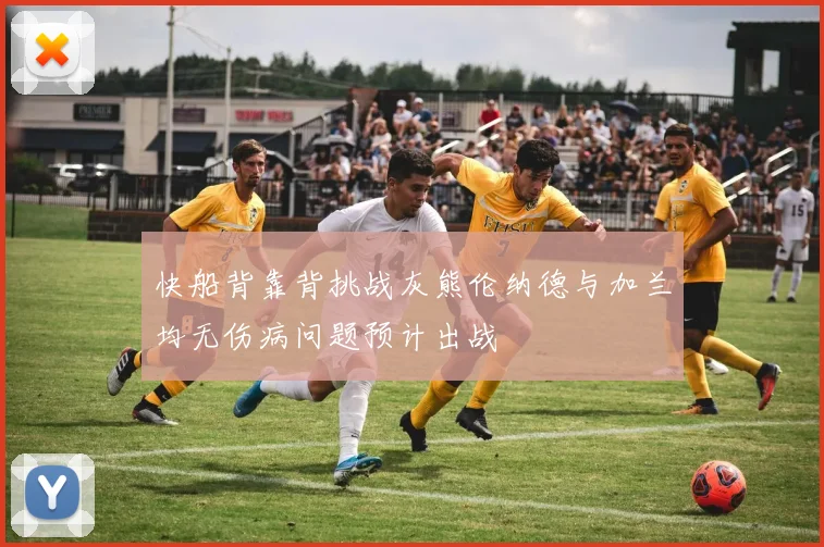 快船背靠背挑战灰熊伦纳德与加兰均无伤病问题预计出战