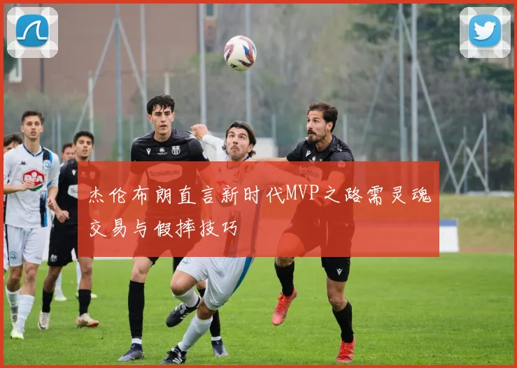 杰伦布朗直言新时代MVP之路需灵魂交易与假摔技巧