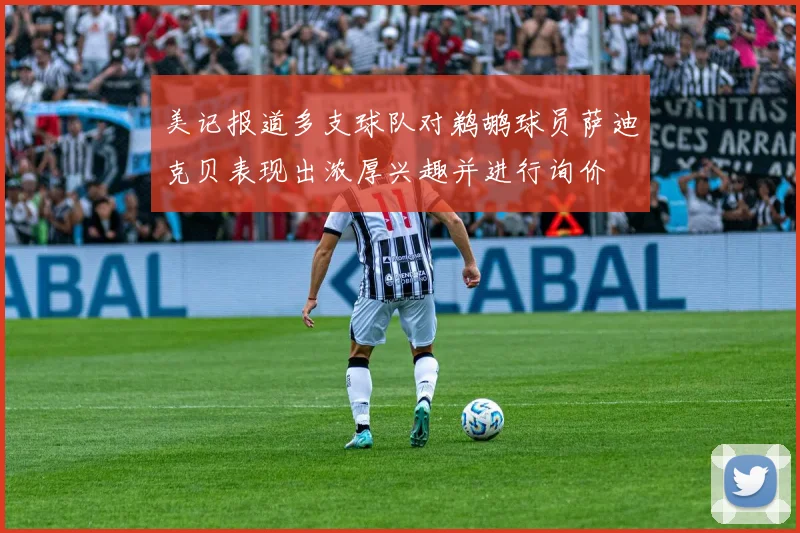 美记报道多支球队对鹈鹕球员萨迪克贝表现出浓厚兴趣并进行询价
