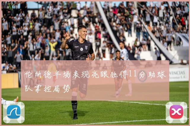 伦纳德半场表现亮眼独得11分助球队掌控局势
