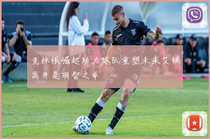 克林根崛起助力球队重塑未来艾顿离开是明智之举
