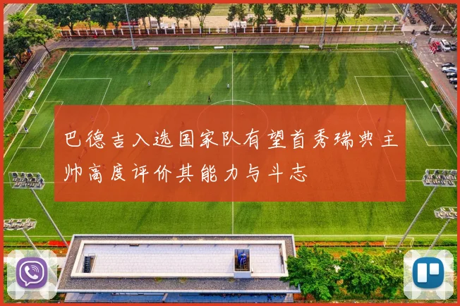 巴德吉入选国家队有望首秀瑞典主帅高度评价其能力与斗志