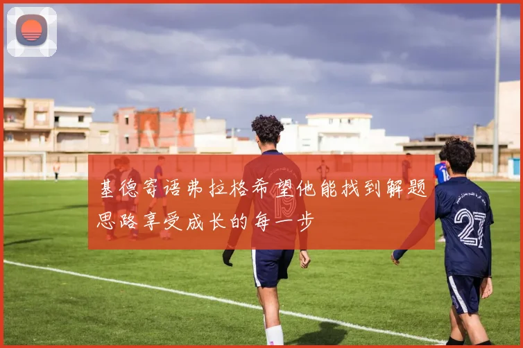 基德寄语弗拉格希望他能找到解题思路享受成长的每一步