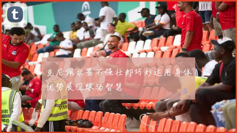 克尼佩尔虽不强壮却巧妙运用身体优势展现球场智慧
