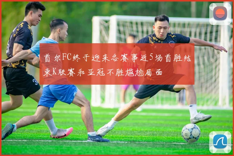 首尔FC终于迎来各赛事近5场首胜结束K联赛和亚冠不胜尴尬局面