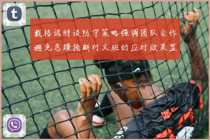戴格诺特谈防守策略强调团队合作避免急躁抢断对文班的应对效果显著