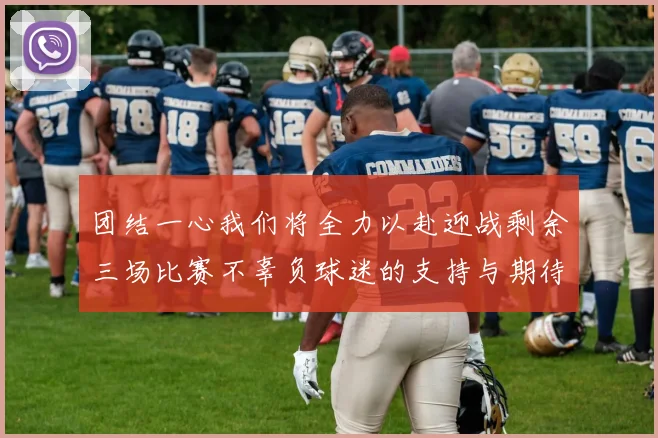 团结一心我们将全力以赴迎战剩余三场比赛不辜负球迷的支持与期待
