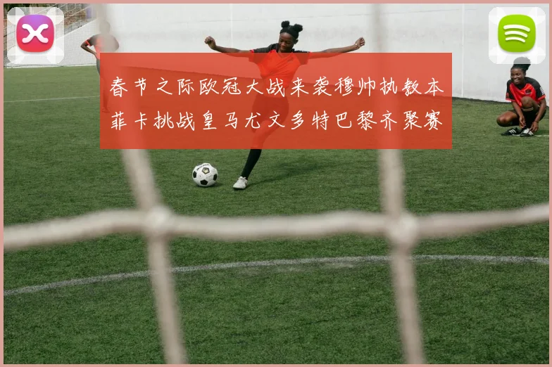 春节之际欧冠大战来袭穆帅执教本菲卡挑战皇马尤文多特巴黎齐聚赛场