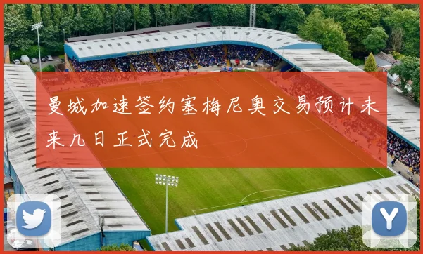 曼城加速签约塞梅尼奥交易预计未来几日正式完成