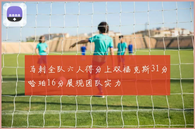 马刺全队六人得分上双福克斯31分哈珀16分展现团队实力