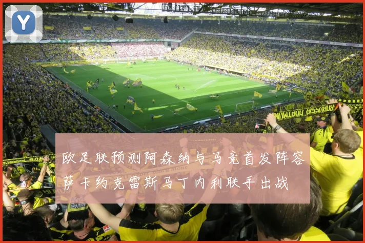欧足联预测阿森纳与马竞首发阵容萨卡约克雷斯马丁内利联手出战