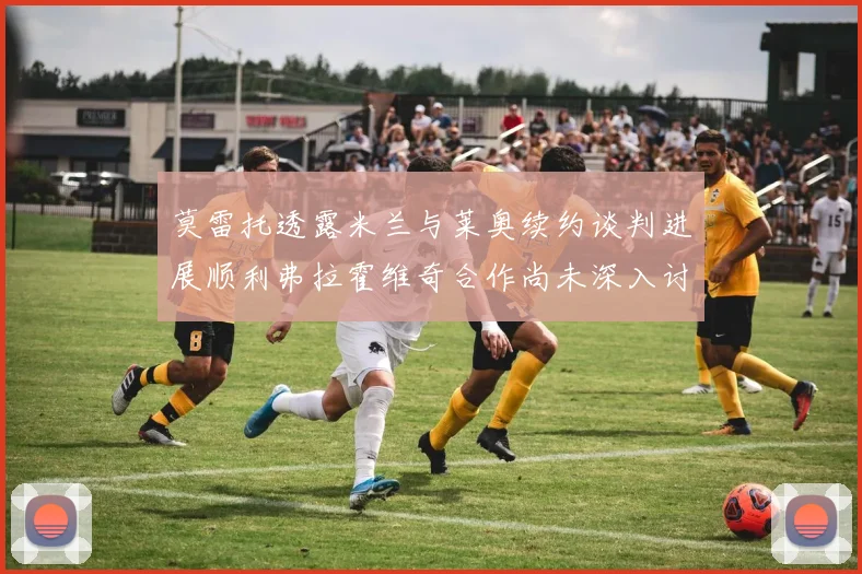 莫雷托透露米兰与莱奥续约谈判进展顺利弗拉霍维奇合作尚未深入讨论