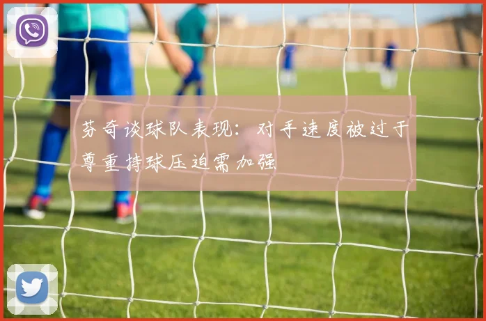 芬奇谈球队表现：对手速度被过于尊重持球压迫需加强