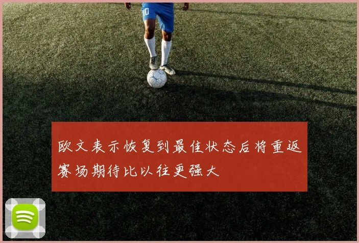 欧文表示恢复到最佳状态后将重返赛场期待比以往更强大