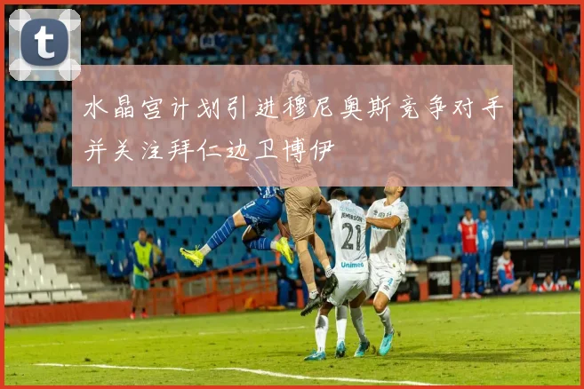 水晶宫计划引进穆尼奥斯竞争对手并关注拜仁边卫博伊