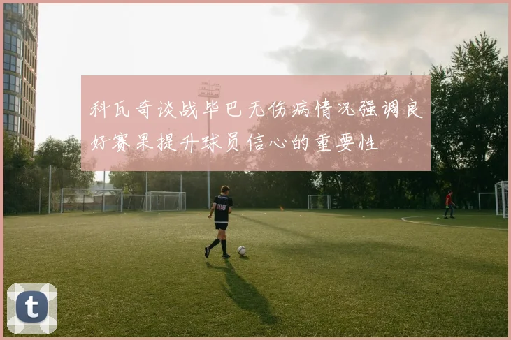 科瓦奇谈战毕巴无伤病情况强调良好赛果提升球员信心的重要性