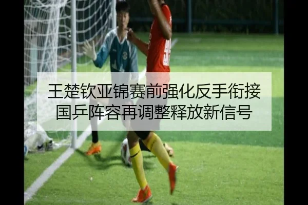 王楚钦亚锦赛前强化反手衔接 国乒阵容再调整释放新信号